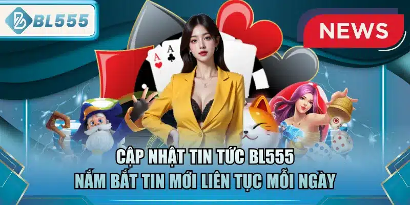 cap-nhat-tin-tuc-bl555-nam-bat-tin-moi-lien-tuc-moi-ngay
